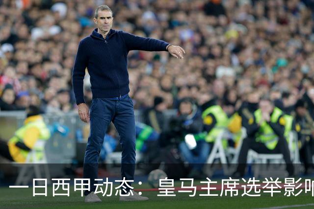 一日西甲动态：皇马主席选举影响转会策略，巴萨积极引援新人