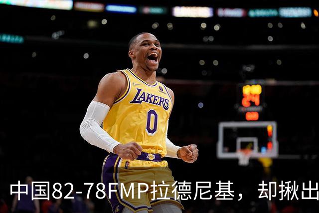 中国82-78FMP拉德尼基，却揪出最差球员，他上场15分钟中国输14分