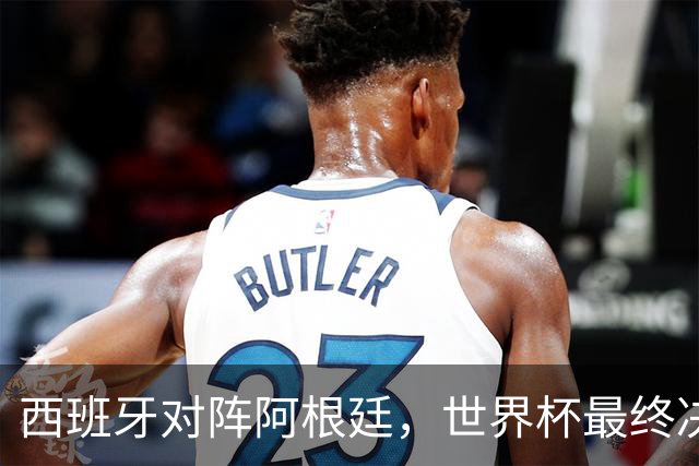 西班牙对阵阿根廷，世界杯最终决战一触即发